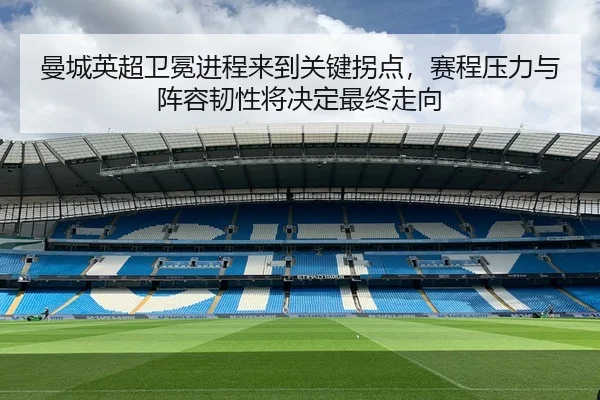 曼城英超卫冕进程来到关键拐点，赛程压力与阵容韧性将决定最终走向